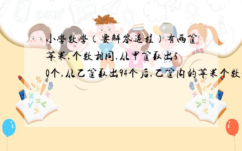 小学数学（要解答过程）有两筐苹果,个数相同.从甲筐取出50个,从乙筐取出94个后,乙筐内的苹果个数是甲筐的三分之一.原来每筐有苹果多少个?用方程