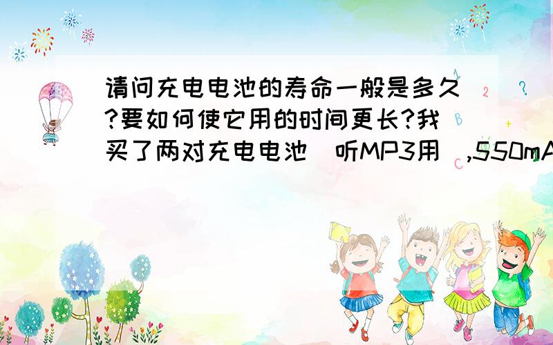 请问充电电池的寿命一般是多久?要如何使它用的时间更长?我买了两对充电电池（听MP3用）,550mA/h和300mA/h的各一对.不知道它们能用多久（应该会有坏的一天）?要如何保养呢?还有就是按照充