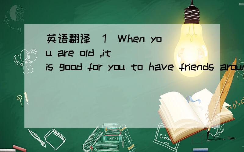 英语翻译（1）When you are old ,it is good for you to have friends around.They can help you to live longer.Australian scientists said having friends around in old age can do more for life expectancy than having family members around.Friends may