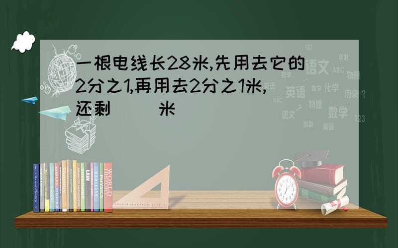 一根电线长28米,先用去它的2分之1,再用去2分之1米,还剩（ ）米