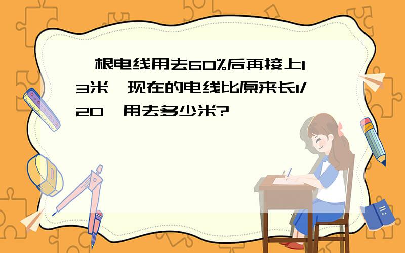 一根电线用去60%后再接上13米,现在的电线比原来长1/20,用去多少米?