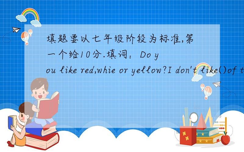 填题要以七年级阶段为标准,第一个给10分.填词：Do you like red,whie or yellow?I don't like()of them.I like blue.写句子：1.下课后你通常干什么?2.那个男孩不喜欢和狗玩.3.他经常询问我的家庭.4.你为什么