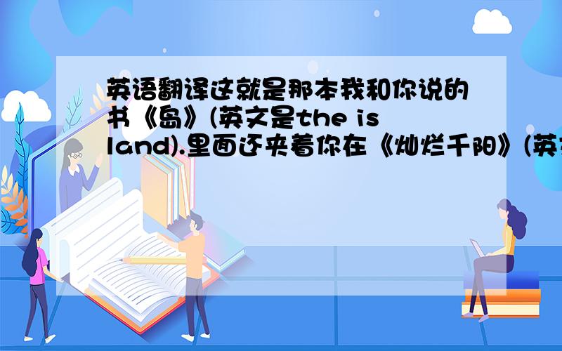 英语翻译这就是那本我和你说的书《岛》(英文是the island).里面还夹着你在《灿烂千阳》(英文帮忙查一下,忘了.)里夹着的钱,以及我友情赠送的书签(是泫雅的卡贴)(这个括号要翻译),保护书本,