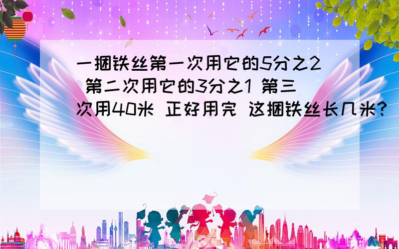 一捆铁丝第一次用它的5分之2 第二次用它的3分之1 第三次用40米 正好用完 这捆铁丝长几米?