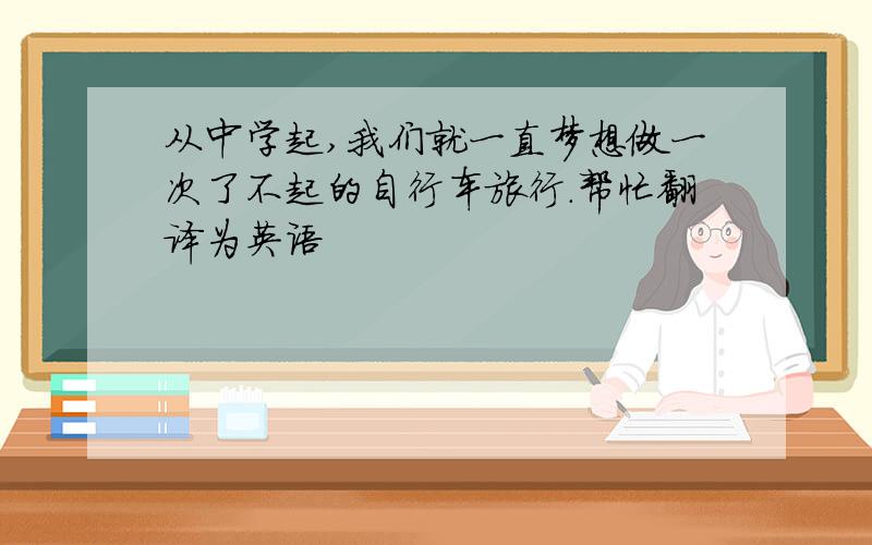 从中学起,我们就一直梦想做一次了不起的自行车旅行.帮忙翻译为英语