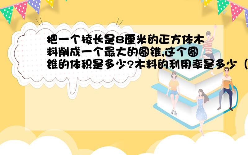 把一个棱长是8厘米的正方体木料削成一个最大的圆锥,这个圆锥的体积是多少?木料的利用率是多少（保留一位小保留一位小数