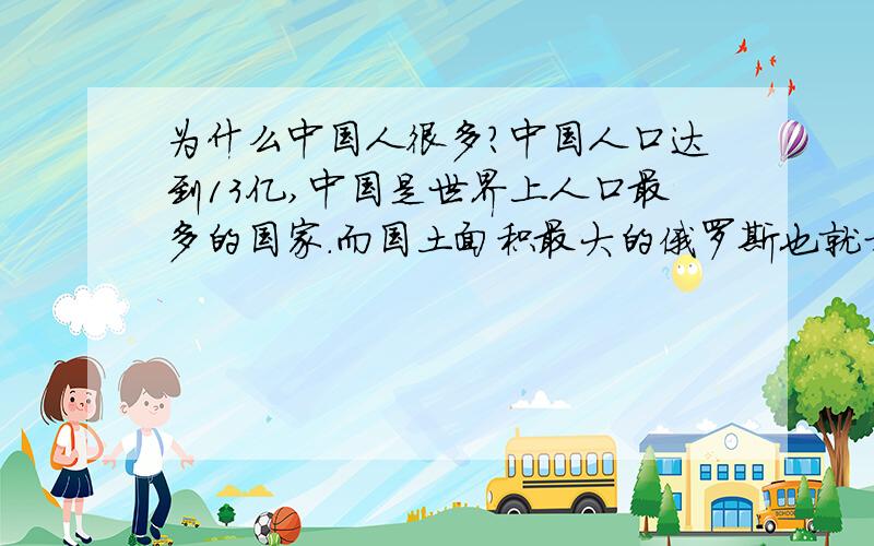 为什么中国人很多?中国人口达到13亿,中国是世界上人口最多的国家.而国土面积最大的俄罗斯也就才1亿多.为什么中国人最多呢?