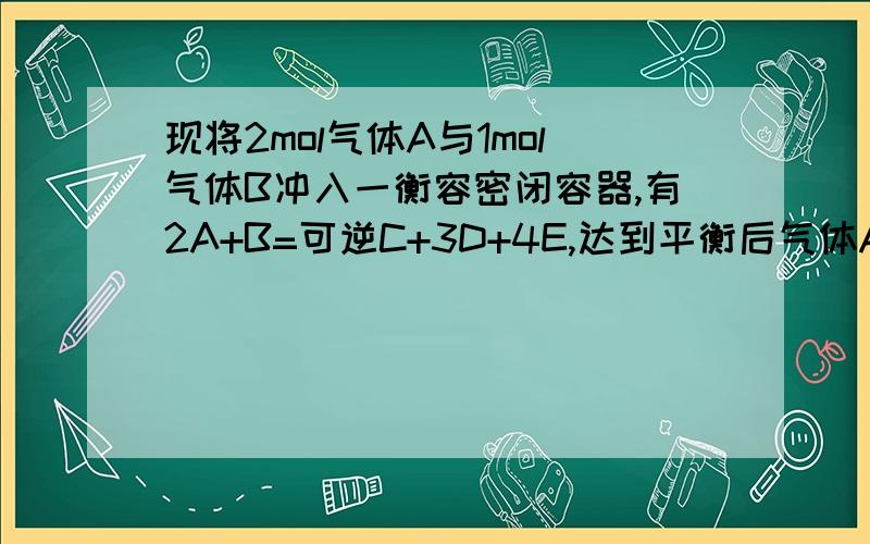 现将2mol气体A与1mol气体B冲入一衡容密闭容器,有2A+B=可逆C+3D+4E,达到平衡后气体A浓度减少一半,发现有少量液滴生成,在相同的温度下测得反应前后压强分别为6.06x10xy6和8.08x10xy6 pa(十的六次方的