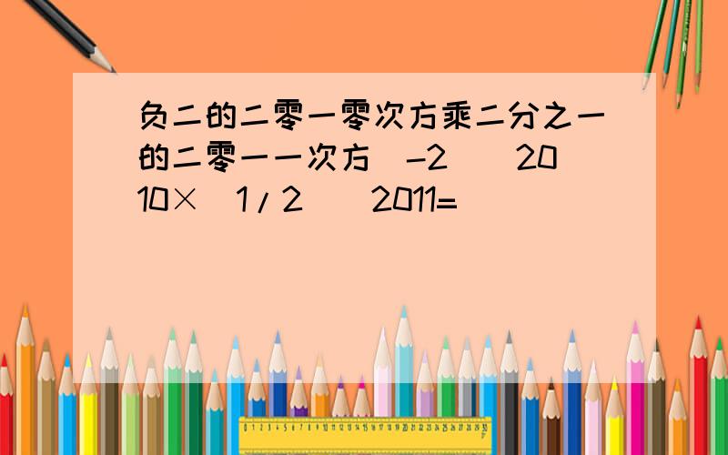 负二的二零一零次方乘二分之一的二零一一次方(-2)^2010×(1/2)^2011=