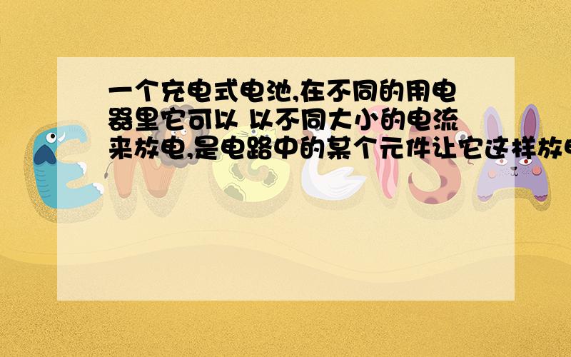 一个充电式电池,在不同的用电器里它可以 以不同大小的电流来放电,是电路中的某个元件让它这样放电的吗?