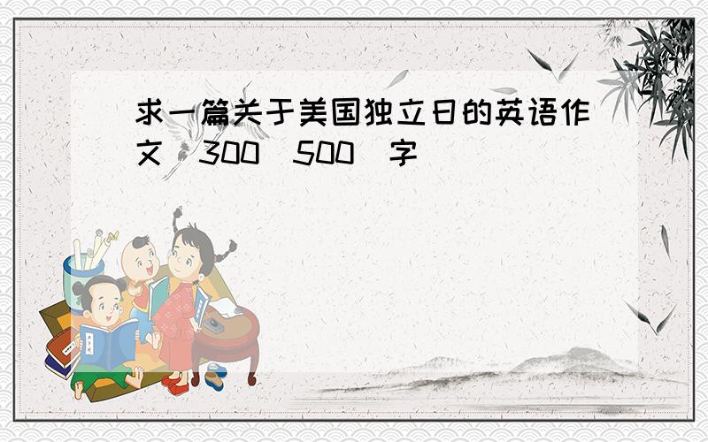 求一篇关于美国独立日的英语作文（300_500）字