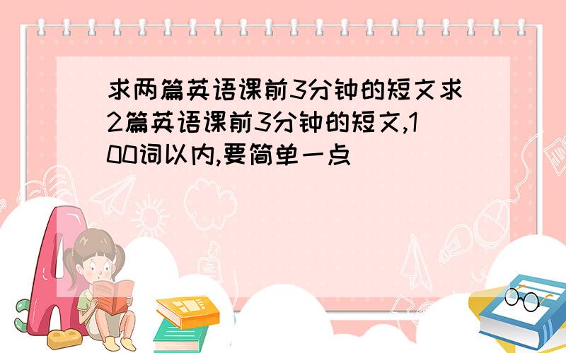 求两篇英语课前3分钟的短文求2篇英语课前3分钟的短文,100词以内,要简单一点