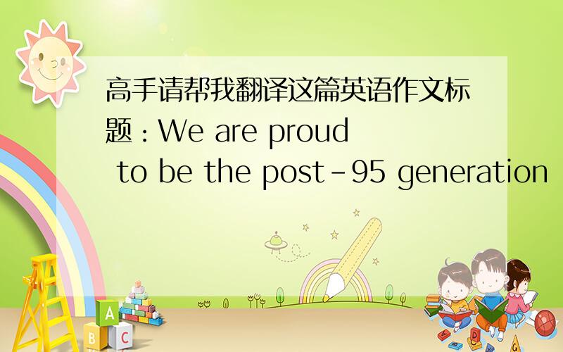 高手请帮我翻译这篇英语作文标题：We are proud to be the post-95 generation    Sometimes we hear people say,