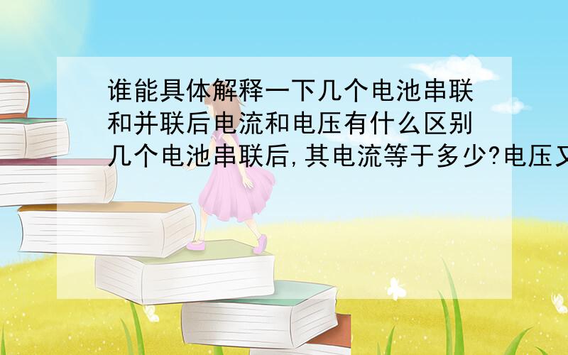 谁能具体解释一下几个电池串联和并联后电流和电压有什么区别几个电池串联后,其电流等于多少?电压又等于多少?向个电池并联后,其电流等于多少?电压又等于多少?