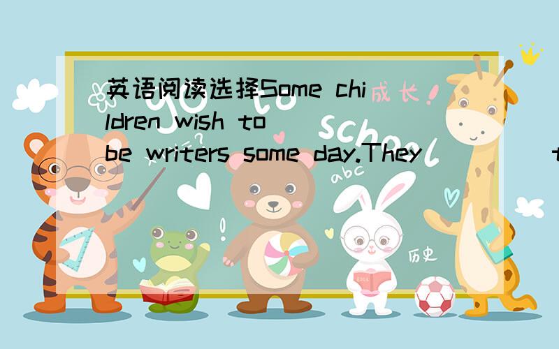 英语阅读选择Some children wish to be writers some day.They ____ that they want to write stories or books which many persons will read.I would like to remind them that they will need to be good readers and to read ___ in order to be good writers