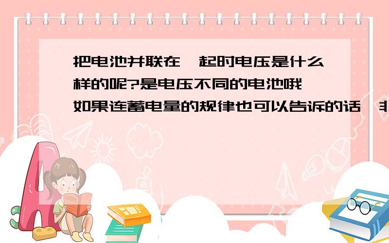 把电池并联在一起时电压是什么样的呢?是电压不同的电池哦,如果连蓄电量的规律也可以告诉的话,非常欢迎写下来.