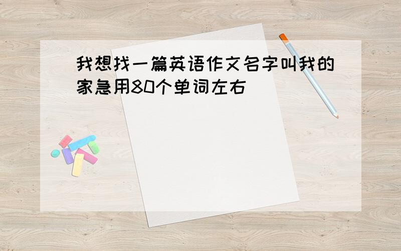 我想找一篇英语作文名字叫我的家急用80个单词左右