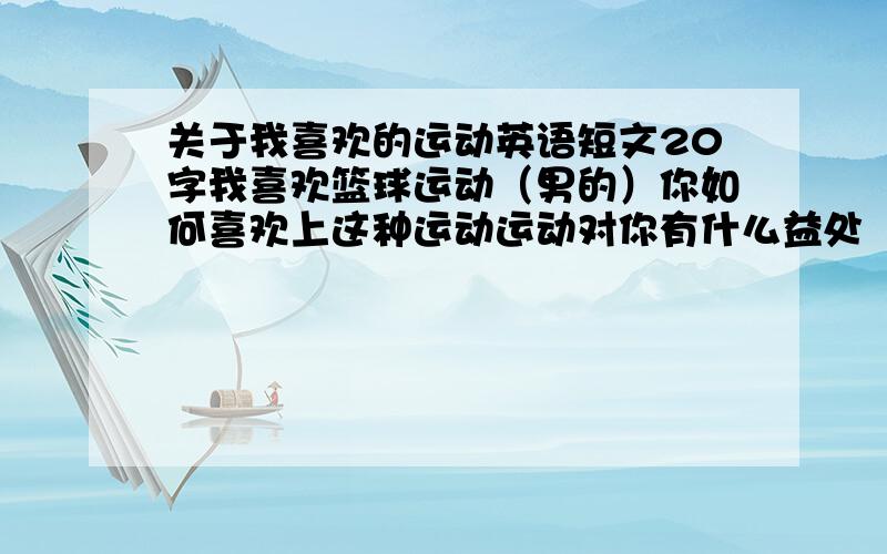 关于我喜欢的运动英语短文20字我喜欢篮球运动（男的）你如何喜欢上这种运动运动对你有什么益处（工作、学习和生活）80字的!不好意思