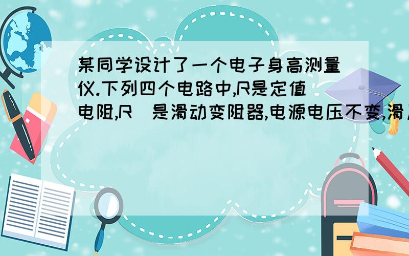 某同学设计了一个电子身高测量仪.下列四个电路中,R是定值电阻,R＇是滑动变阻器,电源电压不变,滑片会随身高上下平移.能够实现身高越高,电压表示数越大的电路是