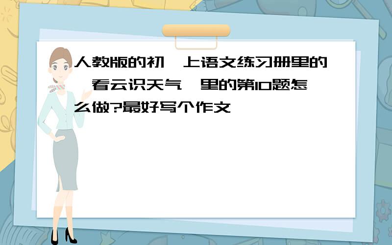 人教版的初一上语文练习册里的《看云识天气》里的第10题怎么做?最好写个作文