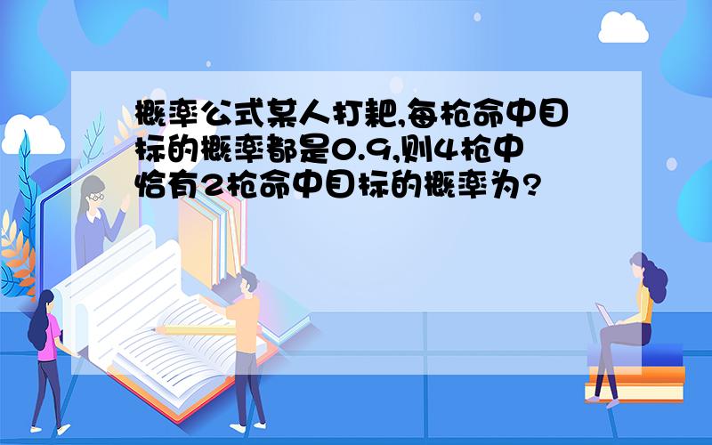 概率公式某人打耙,每枪命中目标的概率都是0.9,则4枪中恰有2枪命中目标的概率为?