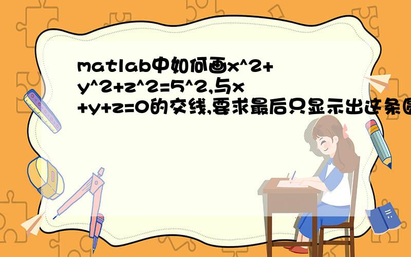 matlab中如何画x^2+y^2+z^2=5^2,与x+y+z=0的交线,要求最后只显示出这条圆曲线,两个曲面不要显示.希望高人给出代码.如果可以的话,能不能再在这个曲线上指定两个点,并只绘制出这两个点之间的那