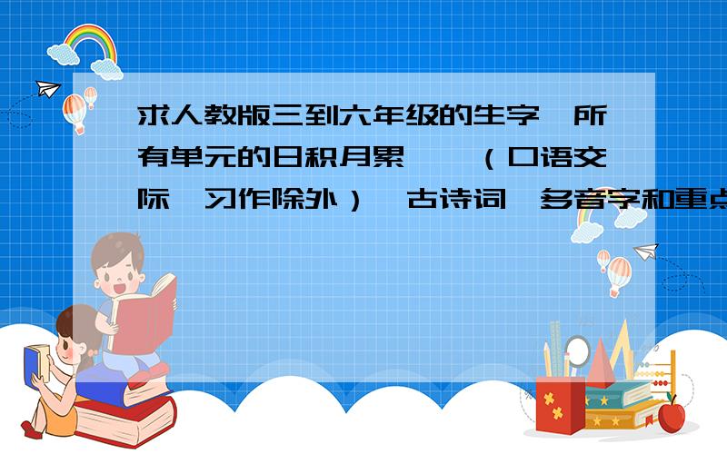 求人教版三到六年级的生字、所有单元的日积月累……（口语交际、习作除外）、古诗词、多音字和重点难点要升中考试了,我想大家都知道这是很重要的.我看了一下上一年的联考卷,虽然很