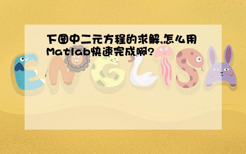 下图中二元方程的求解,怎么用Matlab快速完成啊?