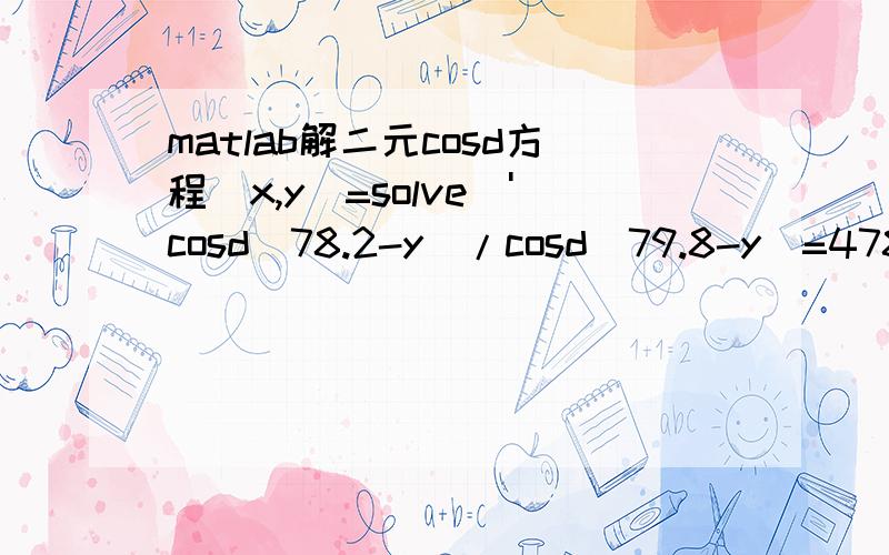 matlab解二元cosd方程[x,y]=solve('cosd(78.2-y)/cosd(79.8-y)=478*cosd(78.2-x)/(470*cosd(79.8-x))','cosd(81.1-y)/cosd(78.8-y)=555*cosd(81.1-x)/(565*cosd(78.8-x))','x','y')Error using mupadengine/feval (line 144)MuPAD error:Error:cannot differentiat