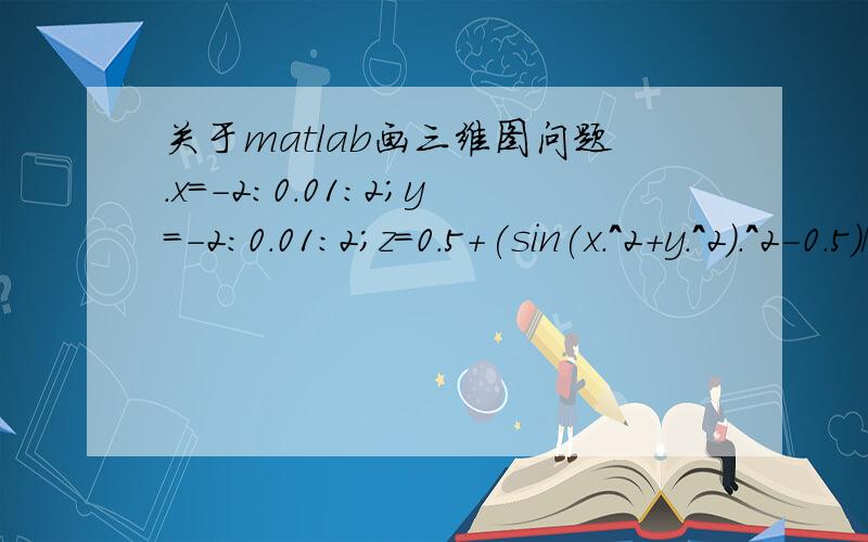 关于matlab画三维图问题.x=-2:0.01:2;y=-2:0.01:2;z=0.5+(sin(x.^2+y.^2).^2-0.5)/(1.0+0.001*(x.^2+y.^2).^2);plot3(x,y,z);然后就会弹出错误提示Error using plot3Vectors must be the same lengths.好像是说数据的长度不一样吧.到