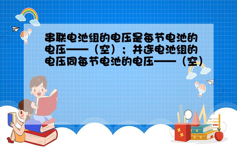 串联电池组的电压是每节电池的电压——（空）；并连电池组的电压同每节电池的电压——（空）