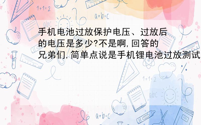 手机电池过放保护电压、过放后的电压是多少?不是啊,回答的兄弟们,简单点说是手机锂电池过放测试对电池试验前后电压的要求,快答.