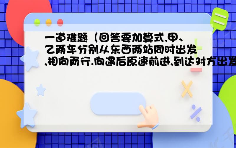 一道难题（回答要加算式,甲、乙两车分别从东西两站同时出发,相向而行.向遇后原速前进,到达对方出发地后立即返回,途中又相遇,已知甲车每小时行40千米,比乙车每小时多行8千米,两次相遇