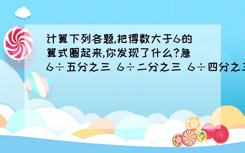 计算下列各题,把得数大于6的算式圈起来,你发现了什么?急6÷五分之三 6÷二分之三 6÷四分之三 6÷二分之五你有什么发现?_________________________