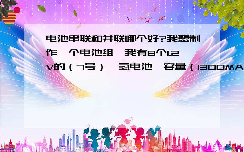 电池串联和并联哪个好?我想制作一个电池组,我有8个1.2V的（7号）镍氢电池,容量（1300MAH）,我打算做成电池组后用于船模,问下并联和串联哪个好一点?