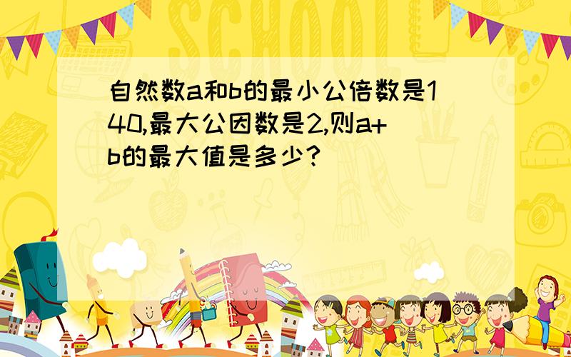 自然数a和b的最小公倍数是140,最大公因数是2,则a+b的最大值是多少?