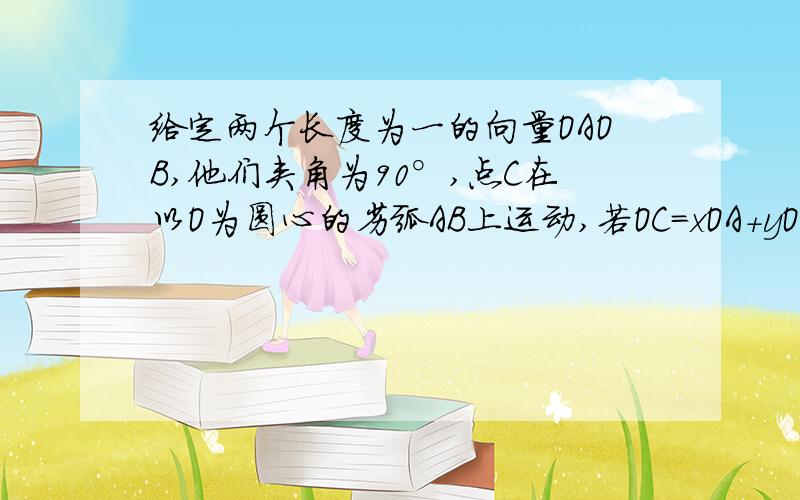 给定两个长度为一的向量OAOB,他们夹角为90°,点C在以O为圆心的劣弧AB上运动,若OC=xOA+yOB,其中x,ys属于R,则xy的取值范围是?