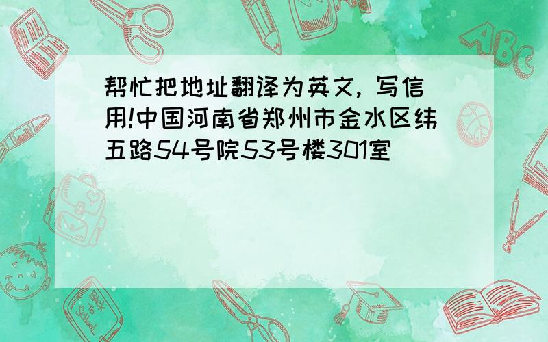 帮忙把地址翻译为英文, 写信用!中国河南省郑州市金水区纬五路54号院53号楼301室