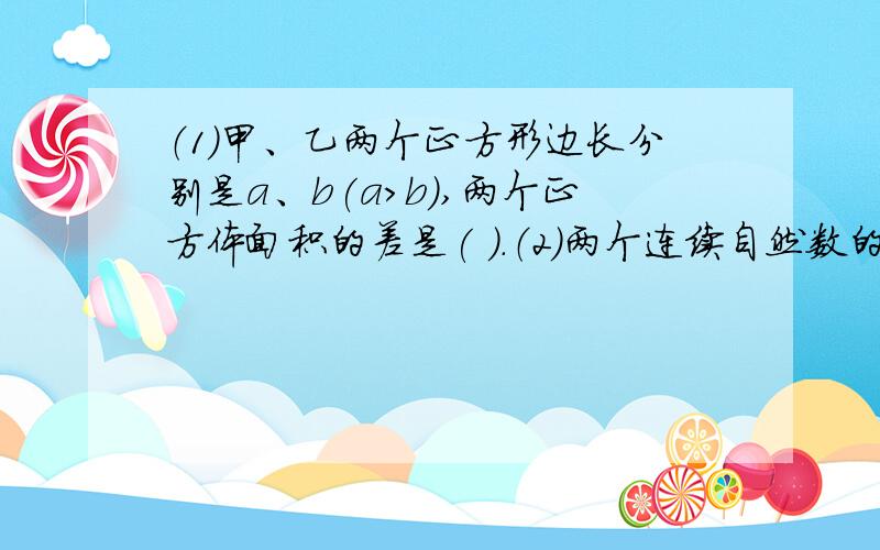 （1）甲、乙两个正方形边长分别是a、b(a>b),两个正方体面积的差是( ).（2）两个连续自然数的和是a,较大数是（ ）.（3）学校召开数学竞赛发奖会,买证书用去x元,买奖品的钱比买证书钱的2倍