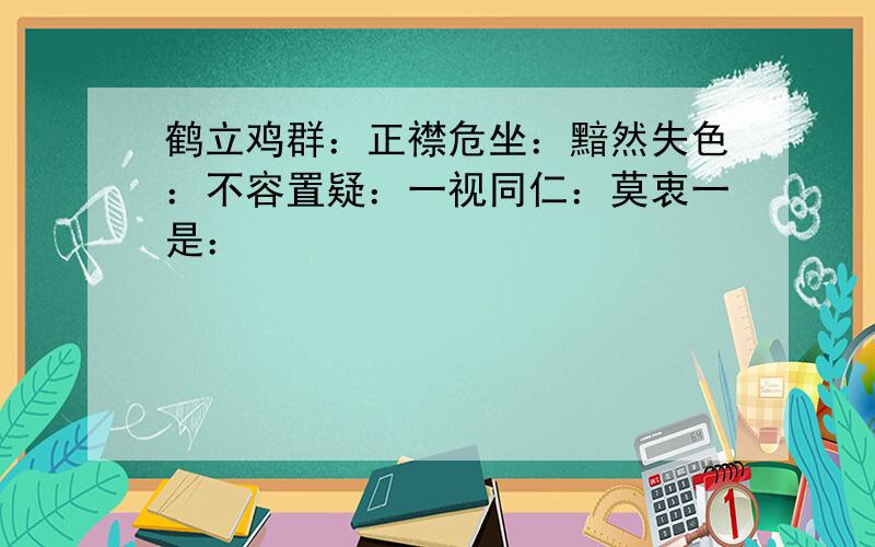 鹤立鸡群：正襟危坐：黯然失色：不容置疑：一视同仁：莫衷一是：