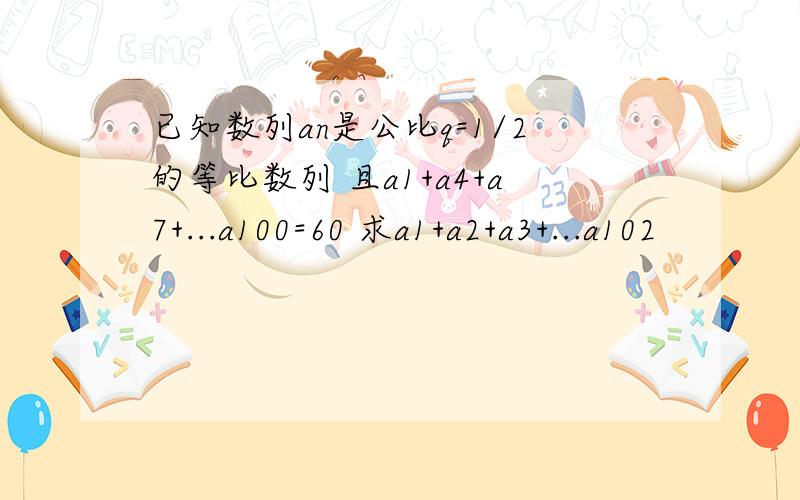 已知数列an是公比q=1/2的等比数列 且a1+a4+a7+...a100=60 求a1+a2+a3+...a102