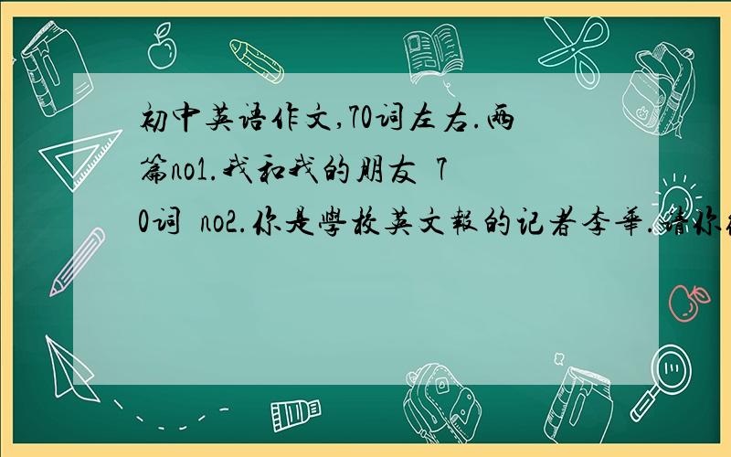 初中英语作文,70词左右.两篇no1.我和我的朋友  70词  no2.你是学校英文报的记者李华.请你给初三学生写一封公开信,就是如何保持考前健康提出建议.早睡早起,保持充足睡眠,饮食均衡,少吃垃圾