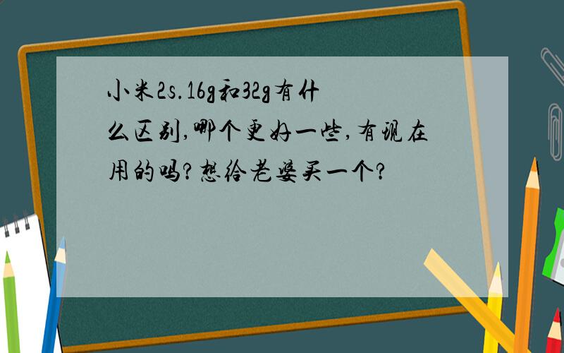 小米2s.16g和32g有什么区别,哪个更好一些,有现在用的吗?想给老婆买一个?