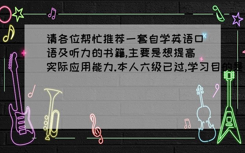 请各位帮忙推荐一套自学英语口语及听力的书籍,主要是想提高实际应用能力.本人六级已过,学习目的是希望可以使用英语自由交流,在此道谢!我需要适合自学的一套英语书籍,由易到难,听力可