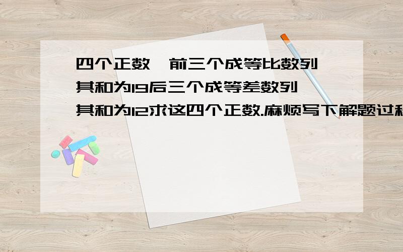 四个正数,前三个成等比数列,其和为19后三个成等差数列,其和为12求这四个正数.麻烦写下解题过程哈