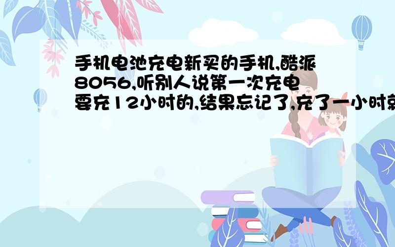 手机电池充电新买的手机,酷派8056,听别人说第一次充电要充12小时的,结果忘记了,充了一小时就拔了,用了一下午.这样对电池有什么影响吗?有影响该怎么办啊?那我下次充电要充几个小时呢?充1