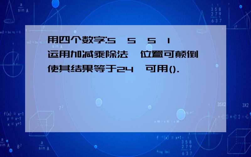 用四个数字:5、5、5、1,运用加减乘除法,位置可颠倒,使其结果等于24,可用().