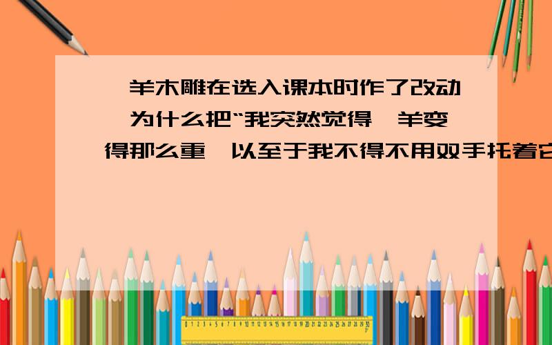 羚羊木雕在选入课本时作了改动,为什么把“我突然觉得羚羊变得那么重,以至于我不得不用双手托着它”删掉?羚羊木雕在选入课本时作了改动,把“我突然觉得羚羊变得那么重,以至于我不得