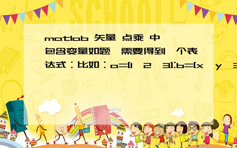 matlab 矢量 点乘 中包含变量如题,需要得到一个表达式：比如：a=[1,2,3];b=[x,y,30];c=dot(a,b);目的是希望能得到矢量a和b相乘的一个,包含x,y的表达式；但是由于b中包含变量,不行；请问大侠怎么处