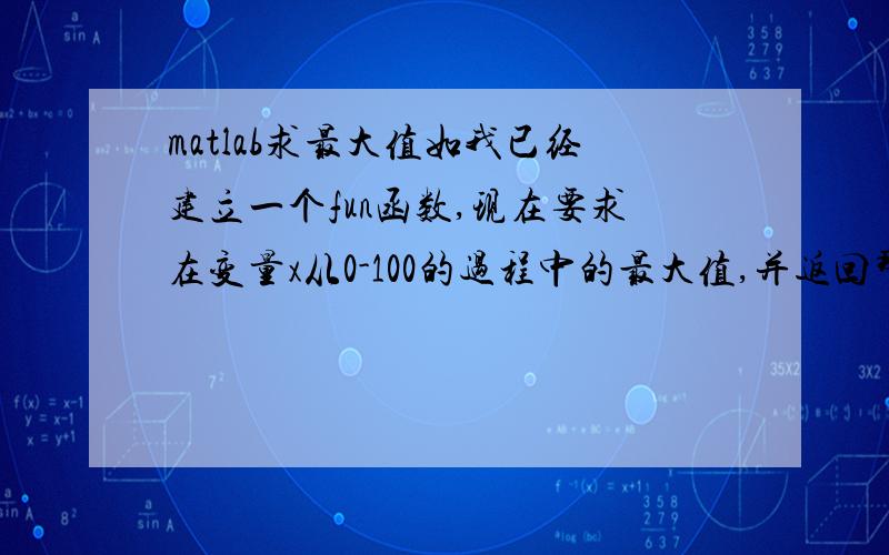 matlab求最大值如我已经建立一个fun函数,现在要求在变量x从0-100的过程中的最大值,并返回那个使y取得最大的x以及y,该怎么写?不是用fminbnd之类的极值函数.